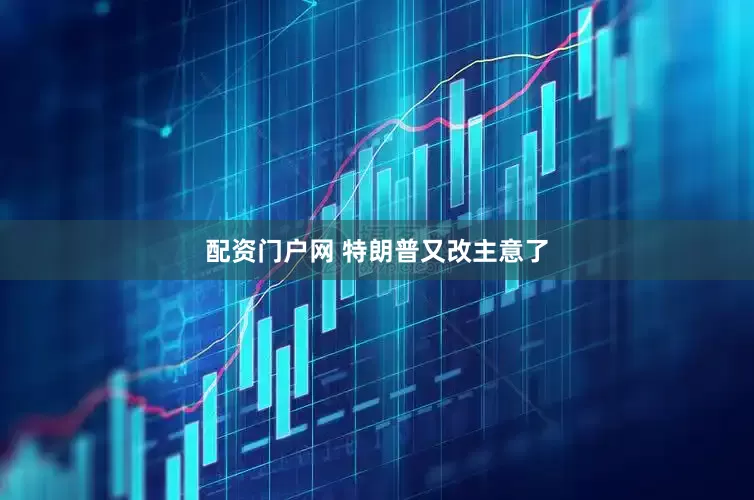 配资门户网 特朗普又改主意了