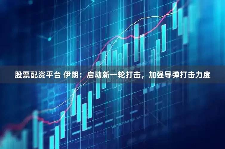 股票配资平台 伊朗：启动新一轮打击，加强导弹打击力度