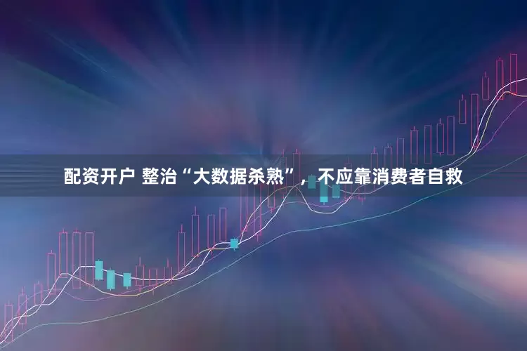 配资开户 整治“大数据杀熟”，不应靠消费者自救
