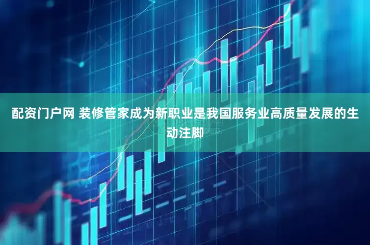 配资门户网 装修管家成为新职业是我国服务业高质量发展的生动注脚