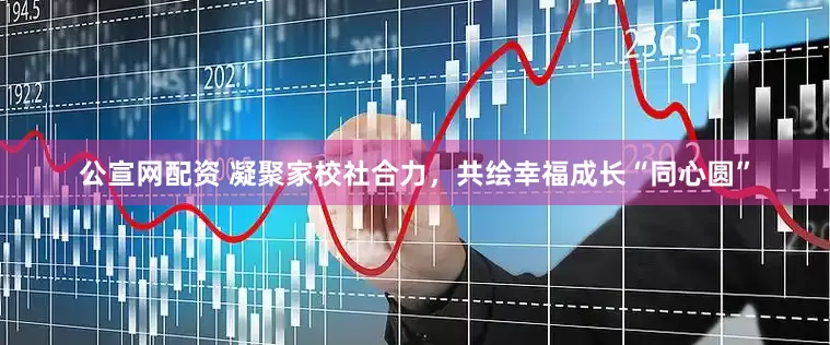 公宣网配资 凝聚家校社合力，共绘幸福成长“同心圆”