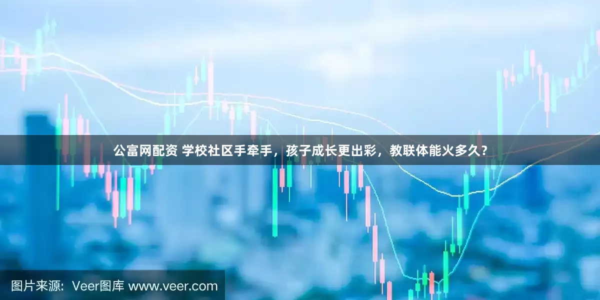 公富网配资 学校社区手牵手，孩子成长更出彩，教联体能火多久？