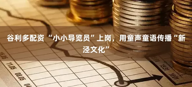 谷利多配资 “小小导览员”上岗，用童声童语传播“新泾文化”