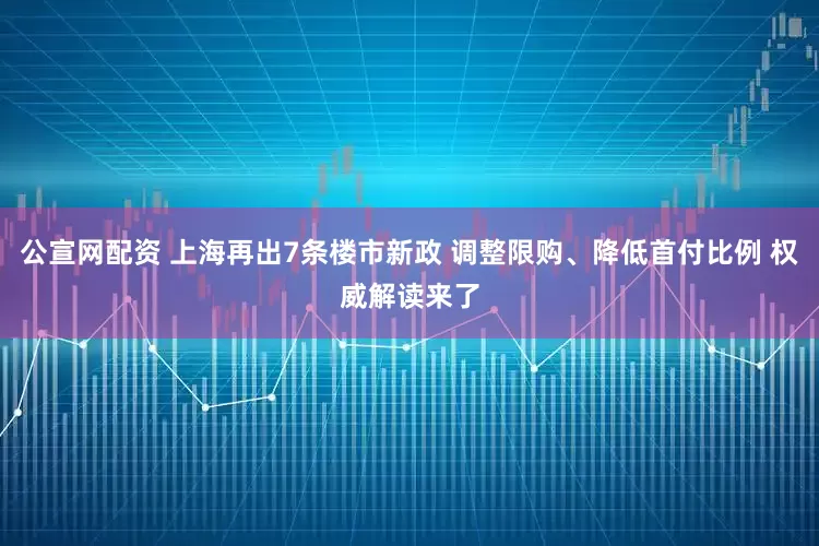 公宣网配资 上海再出7条楼市新政 调整限购、降低首付比例 权威解读来了