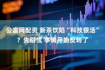 公富网配资 新茶饮陷“科技狠活”？先别慌 事情开始反转了