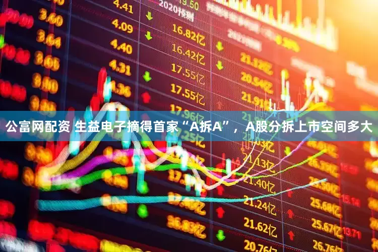 公富网配资 生益电子摘得首家“A拆A”，A股分拆上市空间多大