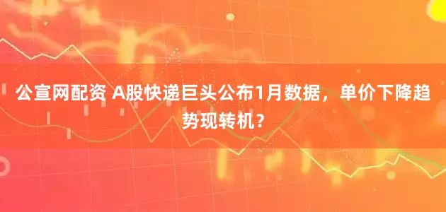 公宣网配资 A股快递巨头公布1月数据，单价下降趋势现转机？