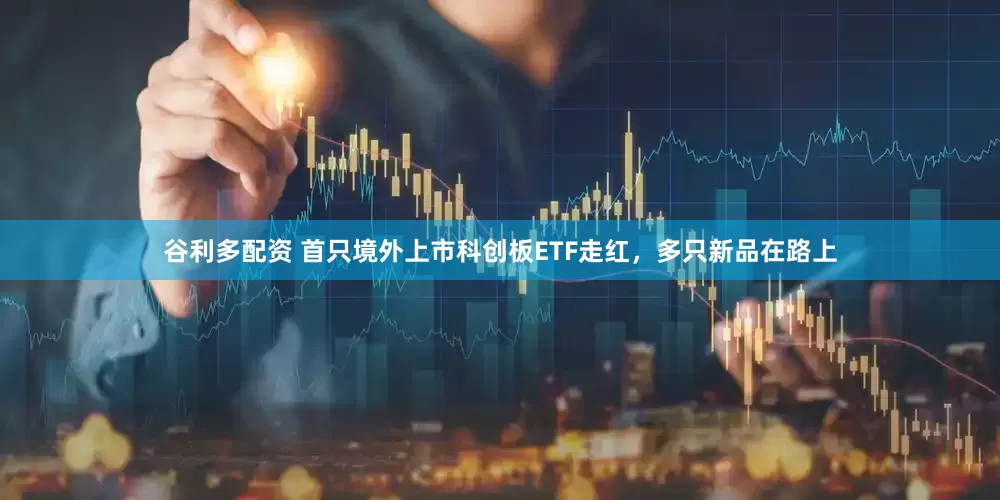 谷利多配资 首只境外上市科创板ETF走红，多只新品在路上