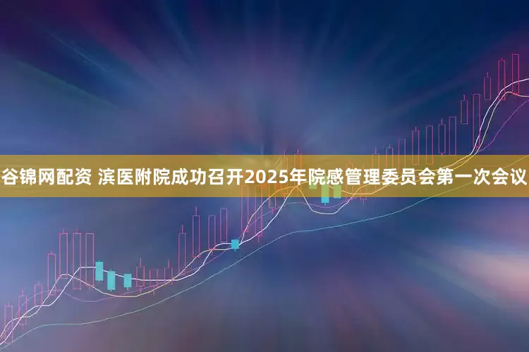 谷锦网配资 滨医附院成功召开2025年院感管理委员会第一次会议