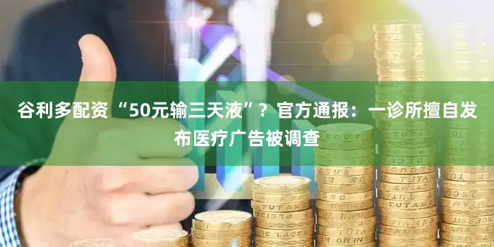 谷利多配资 “50元输三天液”？官方通报：一诊所擅自发布医疗广告被调查