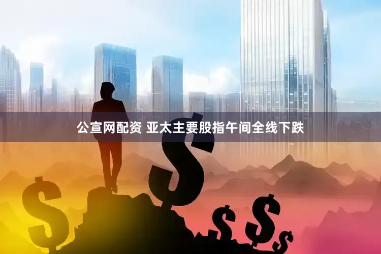 公宣网配资 亚太主要股指午间全线下跌