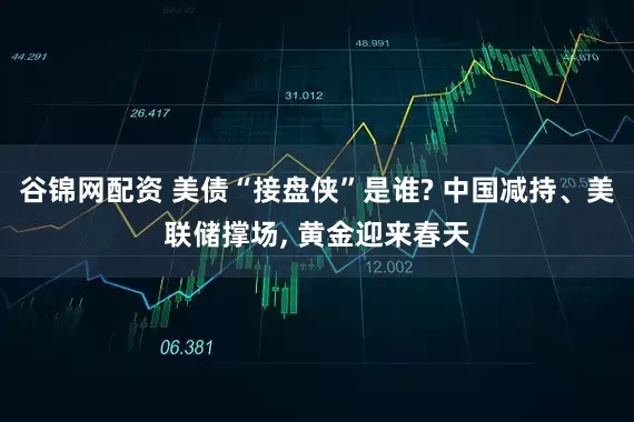 谷锦网配资 美债“接盘侠”是谁? 中国减持、美联储撑场, 黄金迎来春天