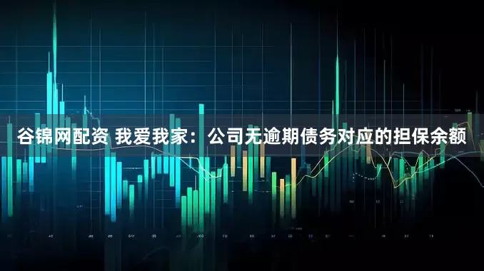 谷锦网配资 我爱我家：公司无逾期债务对应的担保余额