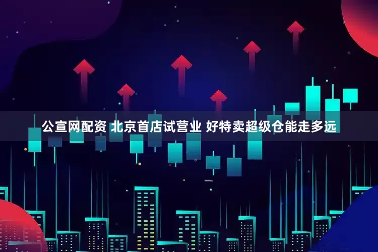公宣网配资 北京首店试营业 好特卖超级仓能走多远