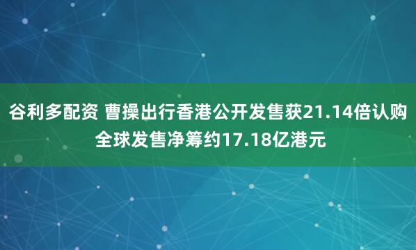 谷利多配资 曹操出行香港公开发售获21.14倍认购 全球发售净筹约17.18亿港元