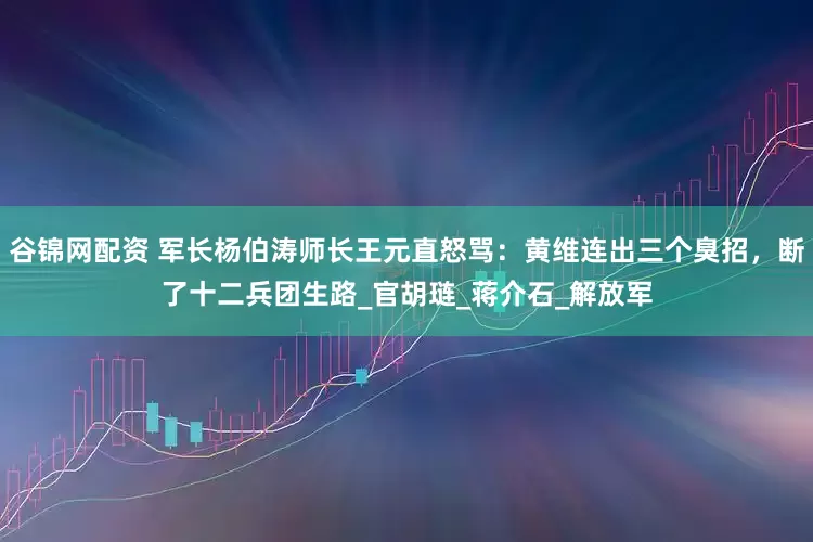 谷锦网配资 军长杨伯涛师长王元直怒骂：黄维连出三个臭招，断了十二兵团生路_官胡琏_蒋介石_解放军