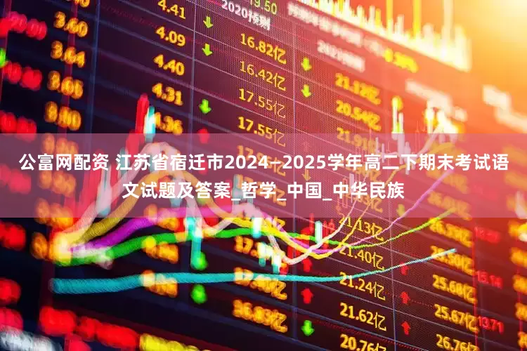 公富网配资 江苏省宿迁市2024—2025学年高二下期末考试语文试题及答案_哲学_中国_中华民族