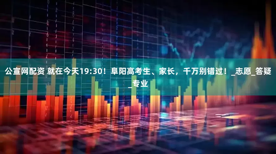 公宣网配资 就在今天19:30！阜阳高考生、家长，千万别错过！_志愿_答疑_专业