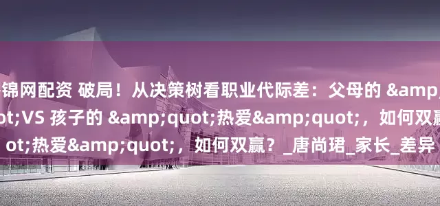 谷锦网配资 破局！从决策树看职业代际差：父母的 &quot;稳妥&quot;VS 孩子的 &quot;热爱&quot;，如何双赢？_唐尚珺_家长_差异