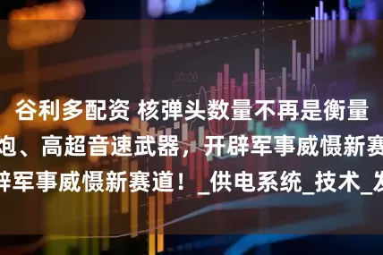 谷利多配资 核弹头数量不再是衡量标准？中国电磁炮、高超音速武器，开辟军事威慑新赛道！_供电系统_技术_发射