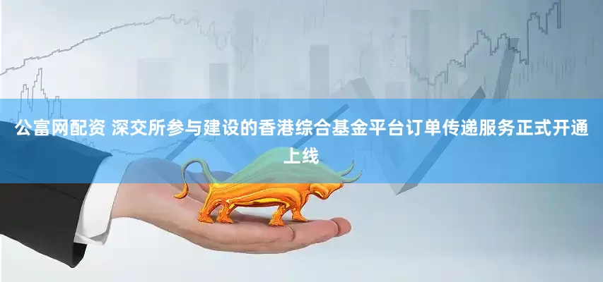 公富网配资 深交所参与建设的香港综合基金平台订单传递服务正式开通上线
