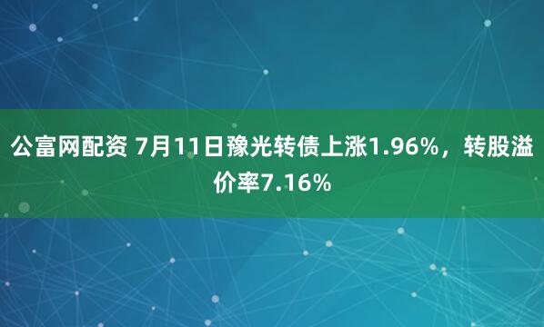 公富网配资 7月11日豫光转债上涨1.96%，转股溢价率7.16%