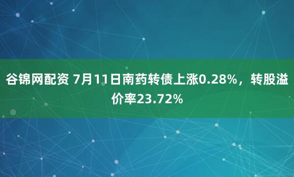 谷锦网配资 7月11日南药转债上涨0.28%，转股溢价率23.72%