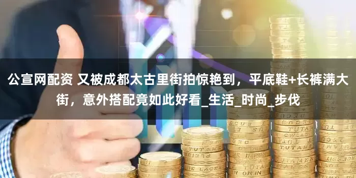 公宣网配资 又被成都太古里街拍惊艳到，平底鞋+长裤满大街，意外搭配竟如此好看_生活_时尚_步伐