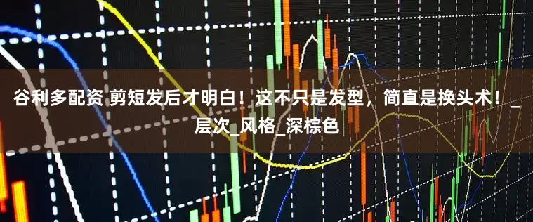 谷利多配资 剪短发后才明白！这不只是发型，简直是换头术！_层次_风格_深棕色
