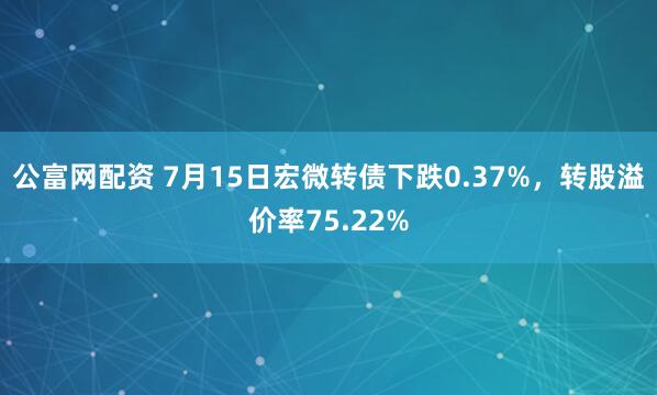 公富网配资 7月15日宏微转债下跌0.37%，转股溢价率75.22%