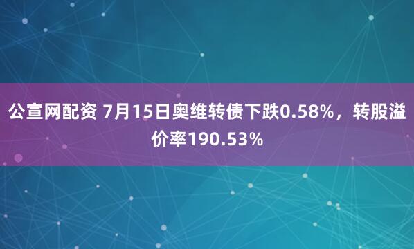 公宣网配资 7月15日奥维转债下跌0.58%，转股溢价率190.53%