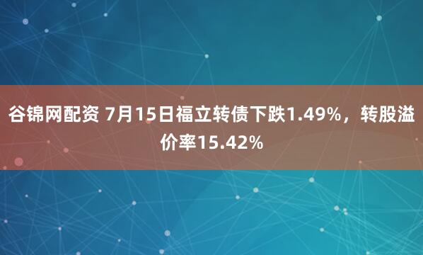 谷锦网配资 7月15日福立转债下跌1.49%，转股溢价率15.42%