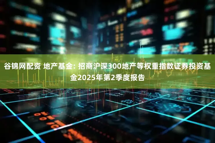 谷锦网配资 地产基金: 招商沪深300地产等权重指数证券投资基金2025年第2季度报告