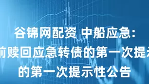 谷锦网配资 中船应急: 关于提前赎回应急转债的第一次提示性公告