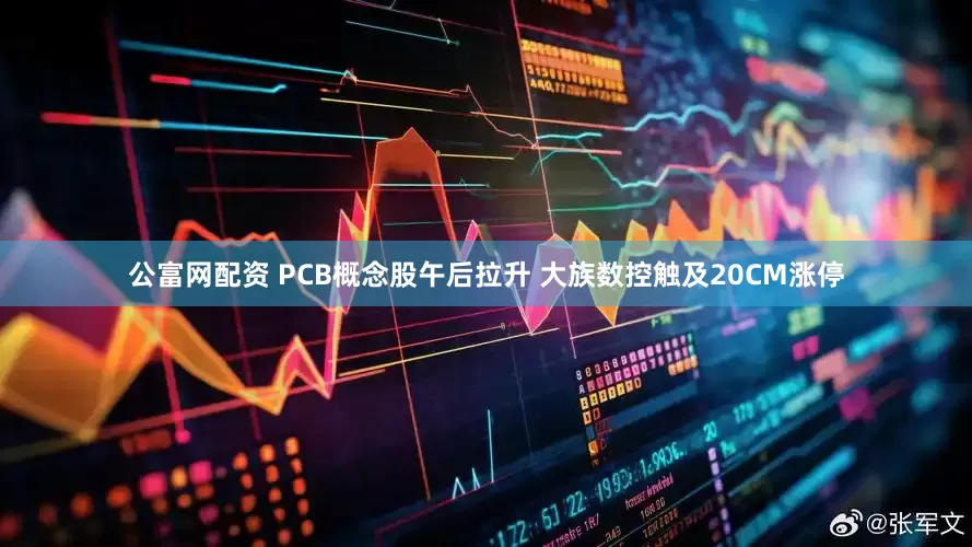 公富网配资 PCB概念股午后拉升 大族数控触及20CM涨停