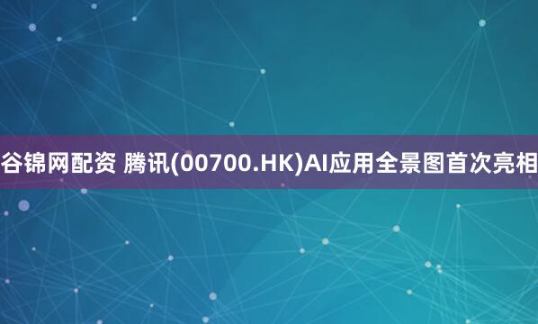 谷锦网配资 腾讯(00700.HK)AI应用全景图首次亮相