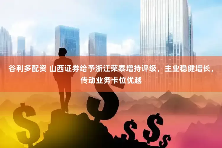 谷利多配资 山西证券给予浙江荣泰增持评级，主业稳健增长，传动业务卡位优越