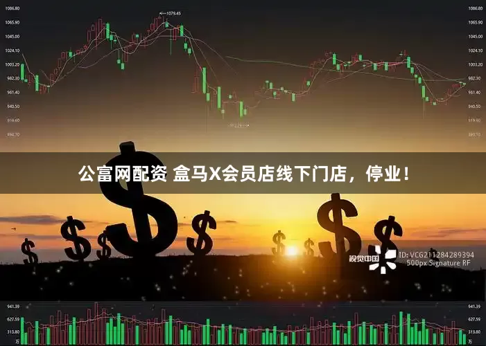 公富网配资 盒马X会员店线下门店，停业！