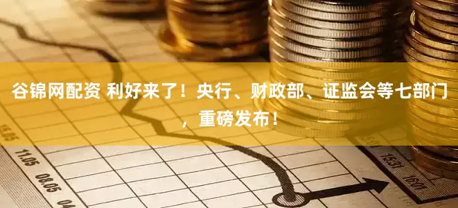 谷锦网配资 利好来了！央行、财政部、证监会等七部门，重磅发布！