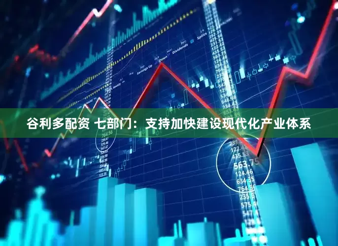 谷利多配资 七部门：支持加快建设现代化产业体系